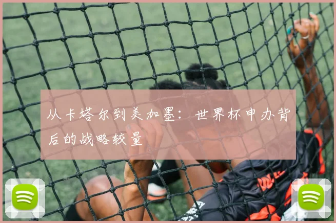 从卡塔尔到美加墨:世界杯申办背后的战略较量