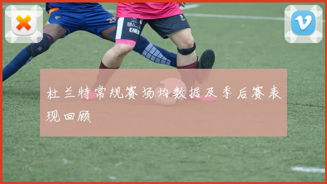 杜兰特常规赛场均数据及季后赛表现回顾