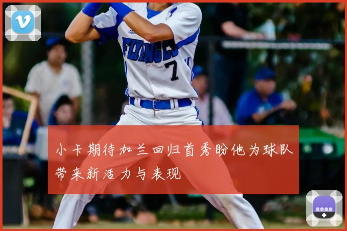 小卡期待加兰回归首秀盼他为球队带来新活力与表现