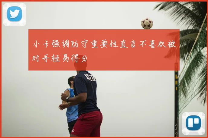 小卡强调防守重要性直言不喜欢被对手轻易得分