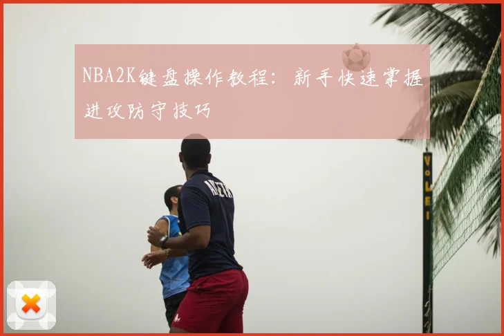 NBA2K键盘操作教程：新手快速掌握进攻防守技巧