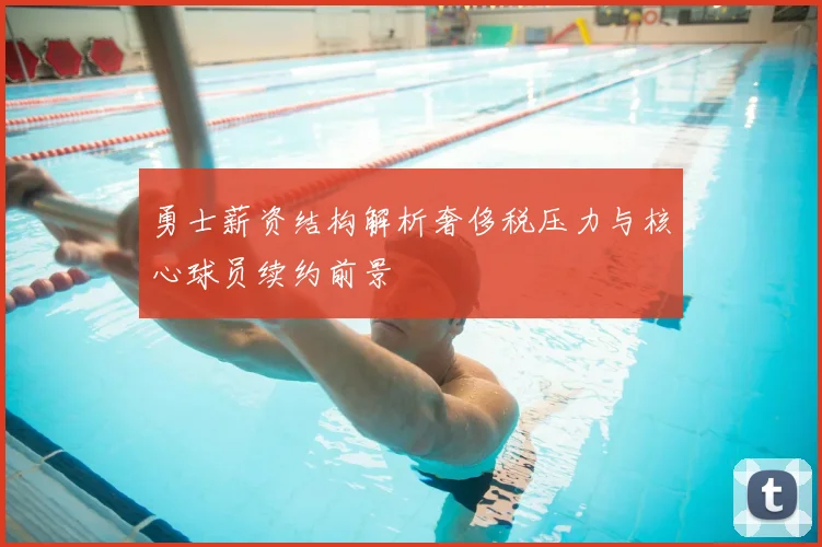 勇士薪资结构解析奢侈税压力与核心球员续约前景