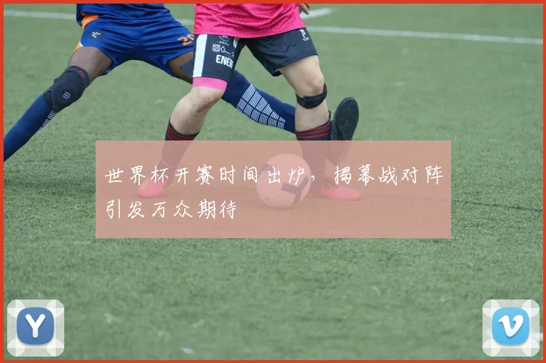 世界杯开赛时间出炉,揭幕战对阵引发万众期待