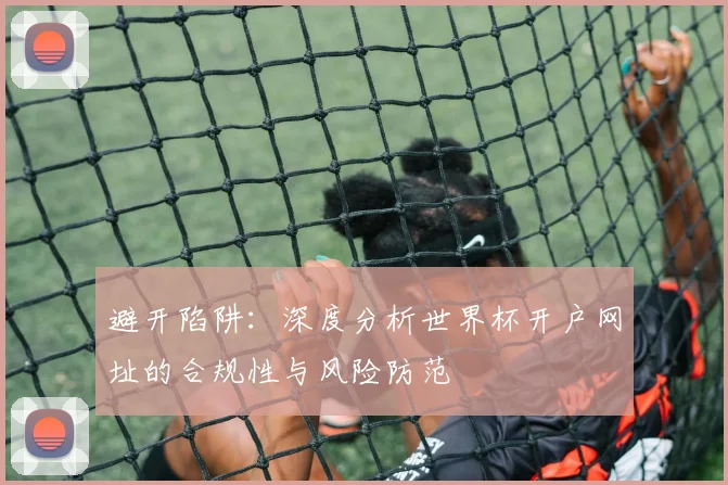 避开陷阱：深度分析世界杯开户网址的合规性与风险防范