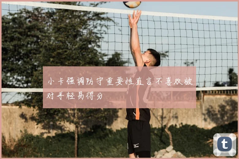 小卡强调防守重要性直言不喜欢被对手轻易得分