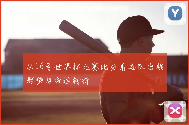 从16号世界杯比赛比分看各队出线形势与命运转折