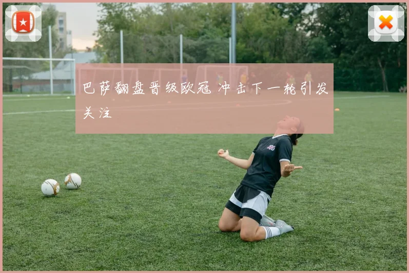 巴萨翻盘晋级欧冠 冲击下一轮引发关注