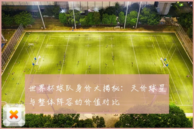 世界杯球队身价大揭秘：天价球星与整体阵容的价值对比