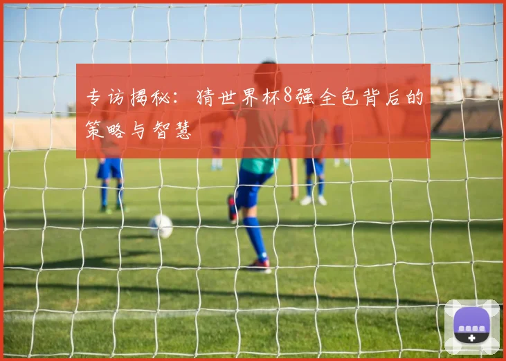 专访揭秘：猜世界杯8强全包背后的策略与智慧