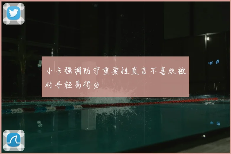 小卡强调防守重要性直言不喜欢被对手轻易得分
