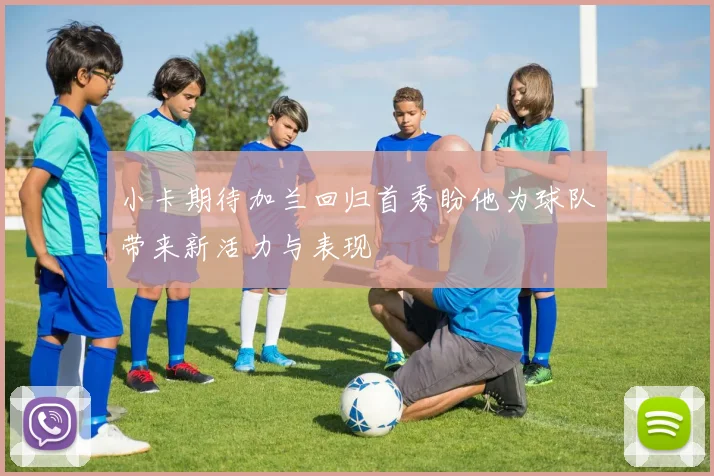 小卡期待加兰回归首秀盼他为球队带来新活力与表现