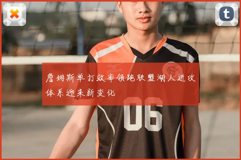 詹姆斯单打效率领跑联盟湖人进攻体系迎来新变化