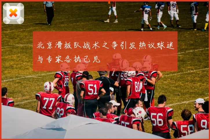 北京滑板队战术之争引发热议球迷与专家各执己见