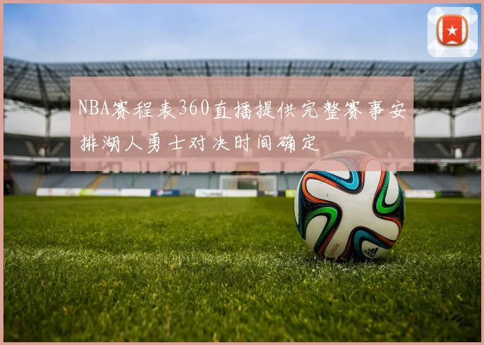NBA赛程表360直播提供完整赛事安排湖人勇士对决时间确定