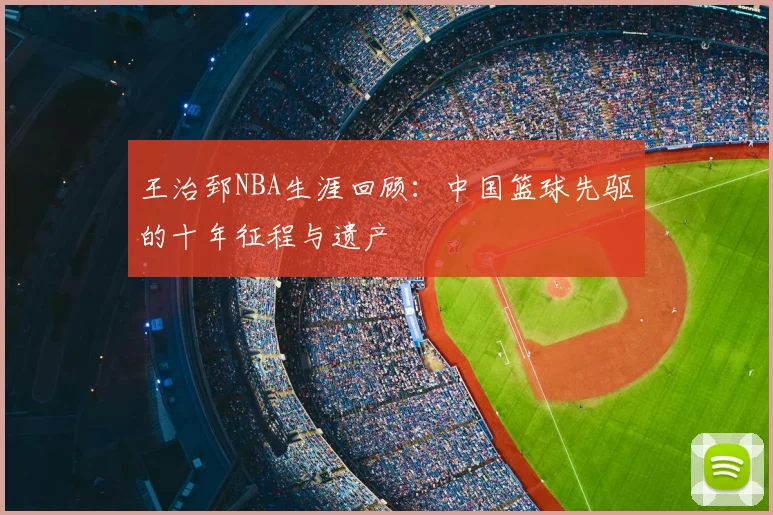 王治郅NBA生涯回顾：中国篮球先驱的十年征程与遗产