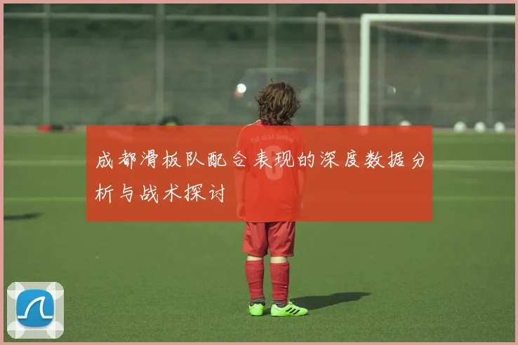 成都滑板队配合表现的深度数据分析与战术探讨