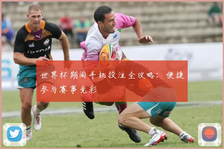 世界杯期间手机投注全攻略：便捷参与赛事竞彩