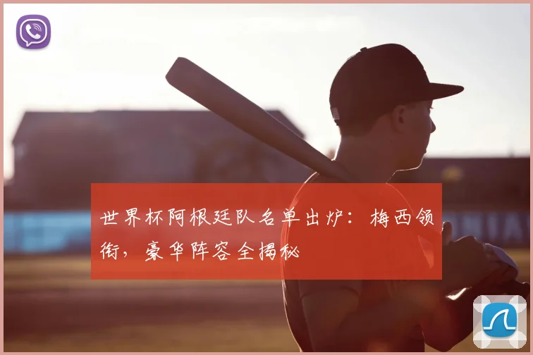 世界杯阿根廷队名单出炉：梅西领衔，豪华阵容全揭秘
