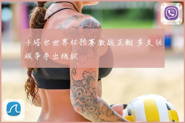 卡塔尔世界杯预赛激战正酣 多支劲旅争夺出线权