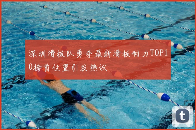 深圳滑板队勇夺最新滑板耐力TOP10榜首位置引发热议