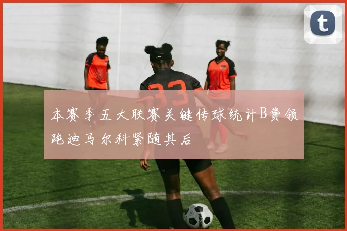 本赛季五大联赛关键传球统计B费领跑迪马尔科紧随其后