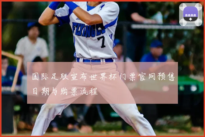 国际足联宣布世界杯门票官网预售日期与购票流程