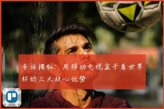 专访揭秘：用移动电视盒子看世界杯的三大核心优势