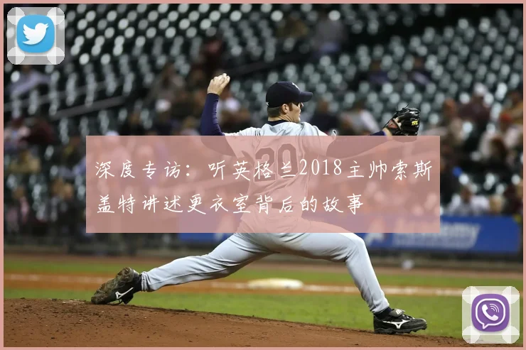 深度专访：听英格兰2018主帅索斯盖特讲述更衣室背后的故事
