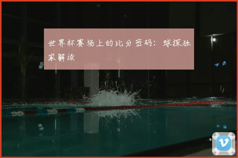 世界杯赛场上的比分密码：球探独家解读