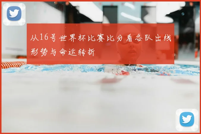 从16号世界杯比赛比分看各队出线形势与命运转折