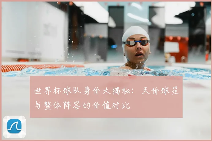 世界杯球队身价大揭秘：天价球星与整体阵容的价值对比