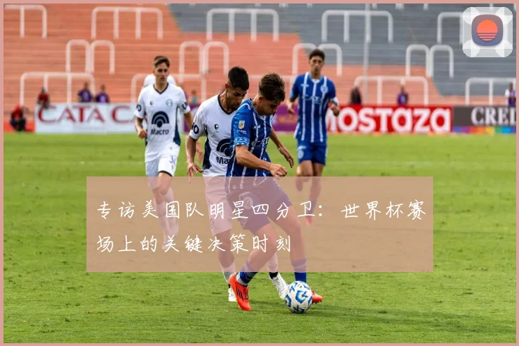 专访美国队明星四分卫:世界杯赛场上的关键决策时刻