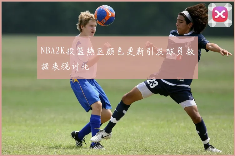 NBA2K投篮热区颜色更新引发球员数据表现讨论