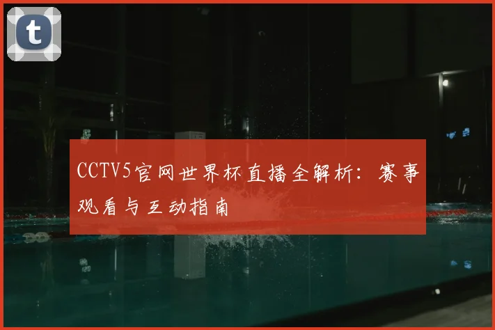 CCTV5官网世界杯直播全解析:赛事观看与互动指南