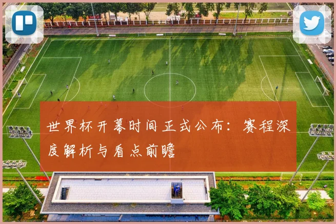 世界杯开幕时间正式公布：赛程深度解析与看点前瞻