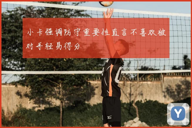 小卡强调防守重要性直言不喜欢被对手轻易得分