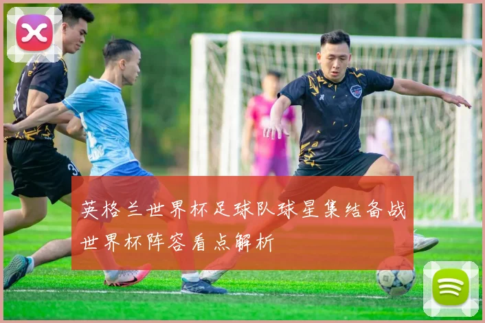 英格兰世界杯足球队球星集结备战世界杯阵容看点解析