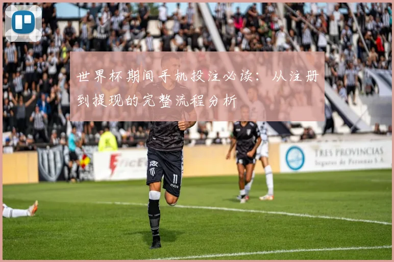 世界杯期间手机投注必读：从注册到提现的完整流程分析