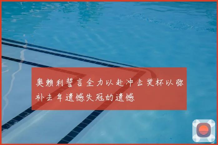 奥赖利誓言全力以赴冲击奖杯以弥补去年遗憾失冠的遗憾