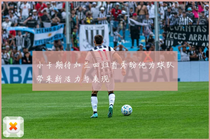 小卡期待加兰回归首秀盼他为球队带来新活力与表现