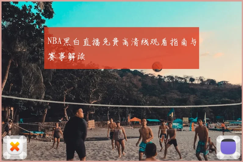 NBA黑白直播免费高清线观看指南与赛事解读