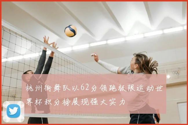 杭州街舞队以62分领跑极限运动世界杯积分榜展现强大实力