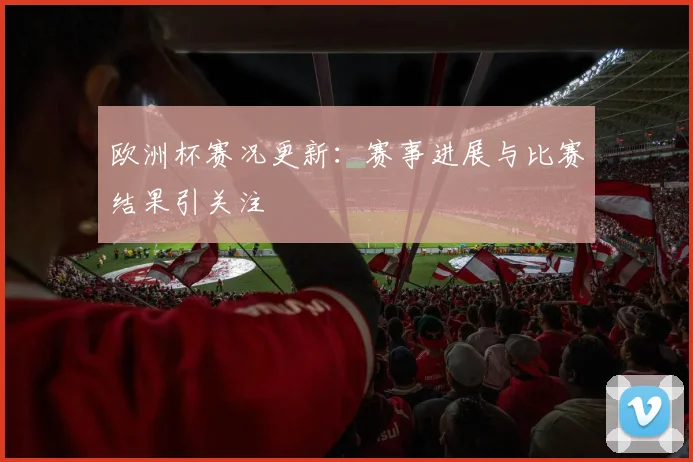 欧洲杯赛况更新:赛事进展与比赛结果引关注