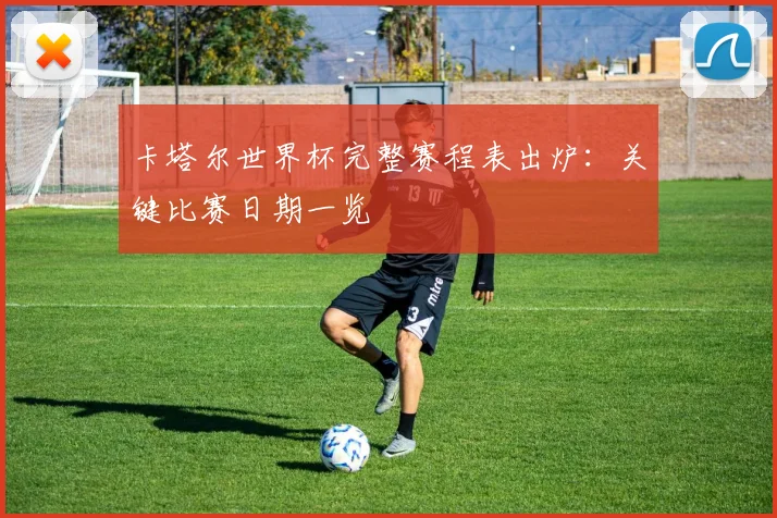 卡塔尔世界杯完整赛程表出炉:关键比赛日期一览