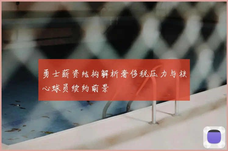 勇士薪资结构解析奢侈税压力与核心球员续约前景