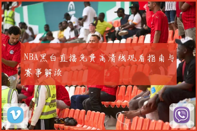 NBA黑白直播免费高清线观看指南与赛事解读