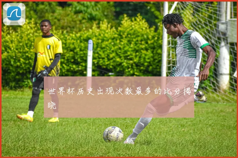 世界杯历史出现次数最多的比分揭晓
