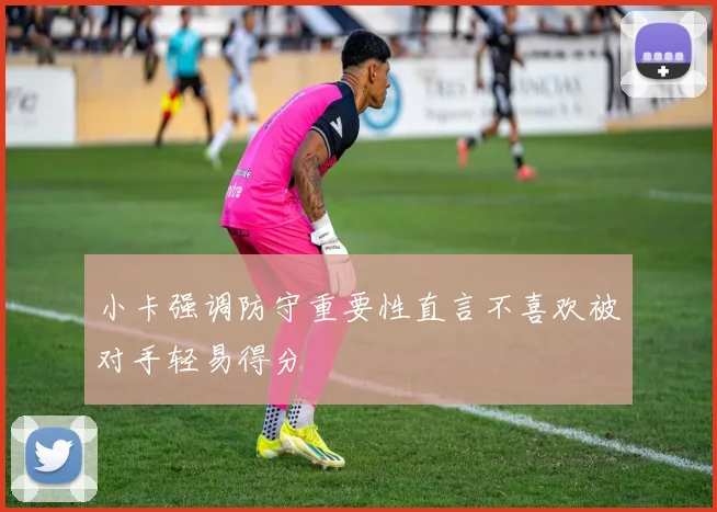 小卡强调防守重要性直言不喜欢被对手轻易得分
