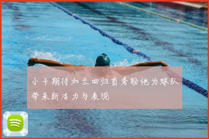 小卡期待加兰回归首秀盼他为球队带来新活力与表现