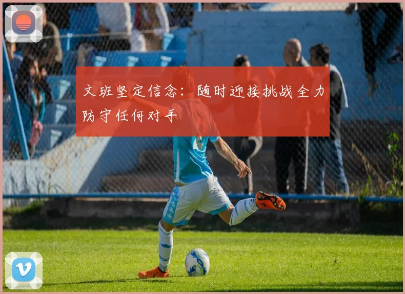 文班坚定信念:随时迎接挑战全力防守任何对手